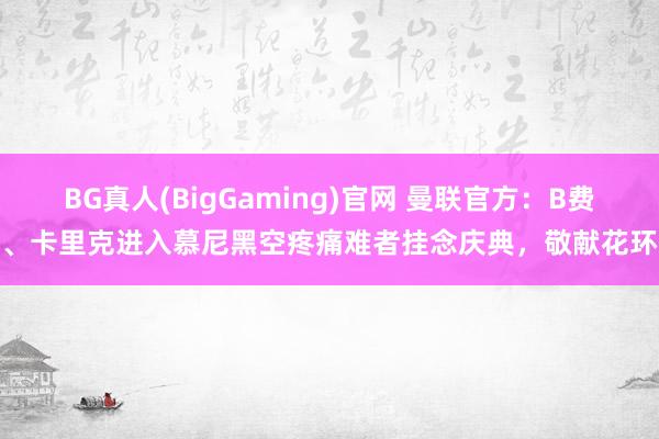 BG真人(BigGaming)官网 曼联官方：B费、卡里克进入慕尼黑空疼痛难者挂念庆典，敬献花环
