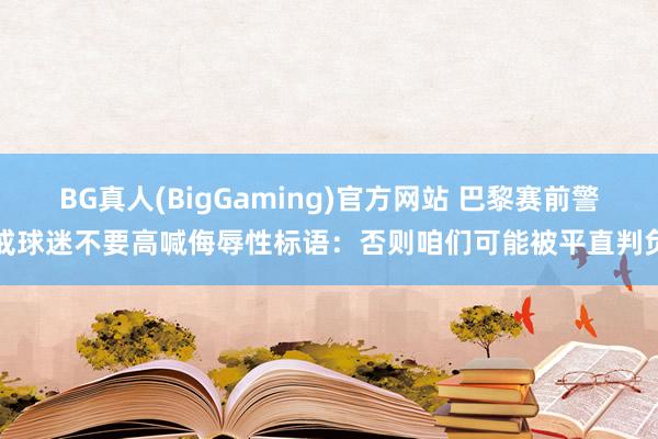 BG真人(BigGaming)官方网站 巴黎赛前警戒球迷不要高喊侮辱性标语：否则咱们可能被平直判负