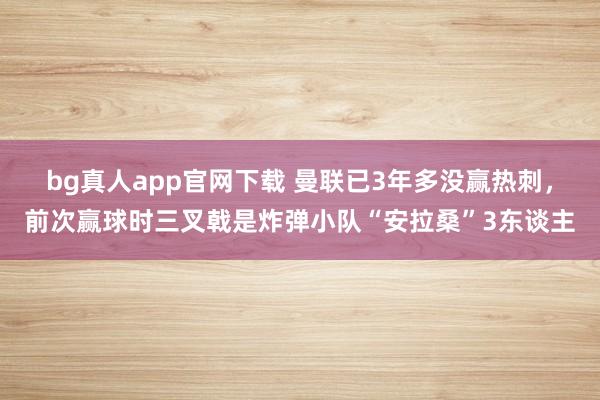 bg真人app官网下载 曼联已3年多没赢热刺，前次赢球时三叉戟是炸弹小队“安拉桑”3东谈主