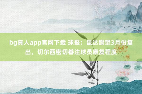 bg真人app官网下载 球报：昆达瞻望3月份复出，切尔西密切眷注球员康复程度