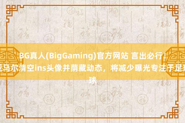 BG真人(BigGaming)官方网站 言出必行！亚马尔清空ins头像并荫藏动态，将减少曝光专注于足球
