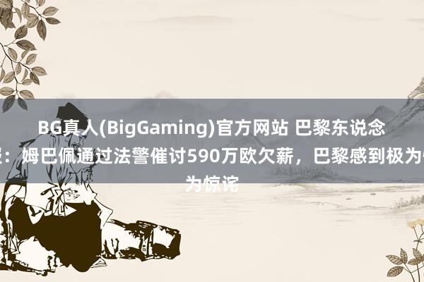 BG真人(BigGaming)官方网站 巴黎东说念主报：姆巴佩通过法警催讨590万欧欠薪，巴黎感到极为惊诧