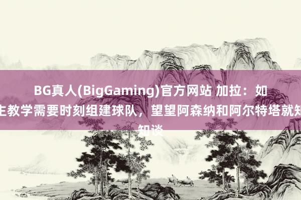 BG真人(BigGaming)官方网站 加拉：如今主教学需要时刻组建球队，望望阿森纳和阿尔特塔就知谈