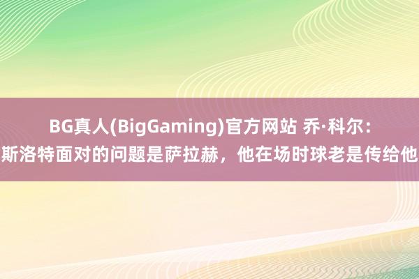 BG真人(BigGaming)官方网站 乔·科尔：斯洛特面对的问题是萨拉赫，他在场时球老是传给他
