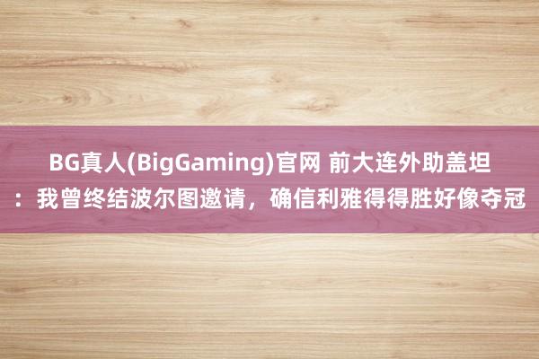 BG真人(BigGaming)官网 前大连外助盖坦：我曾终结波尔图邀请，确信利雅得得胜好像夺冠