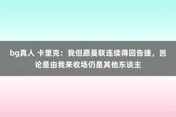 bg真人 卡里克：我但愿曼联连续得回告捷，岂论是由我来收场仍是其他东谈主