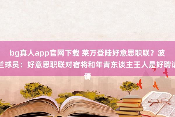 bg真人app官网下载 莱万登陆好意思职联？波兰球员：好意思职联对宿将和年青东谈主王人是好聘请