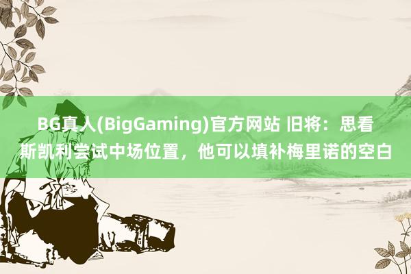 BG真人(BigGaming)官方网站 旧将：思看斯凯利尝试中场位置，他可以填补梅里诺的空白