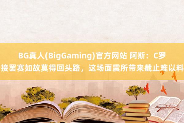 BG真人(BigGaming)官方网站 阿斯：C罗链接罢赛如故莫得回头路，这场面震所带来截止难以料到