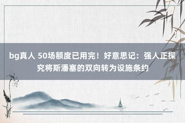 bg真人 50场额度已用完！好意思记：强人正探究将斯潘塞的双向转为设施条约