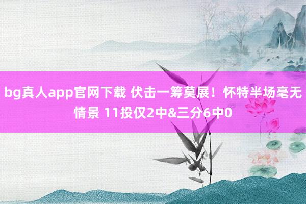 bg真人app官网下载 伏击一筹莫展！怀特半场毫无情景 11投仅2中&三分6中0