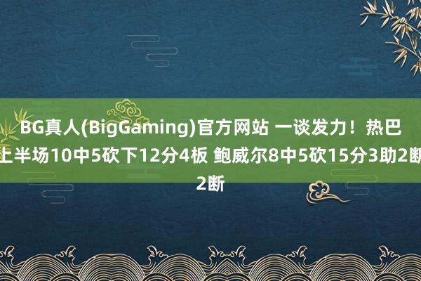 BG真人(BigGaming)官方网站 一谈发力！热巴上半场10中5砍下12分4板 鲍威尔8中5砍15分3助2断