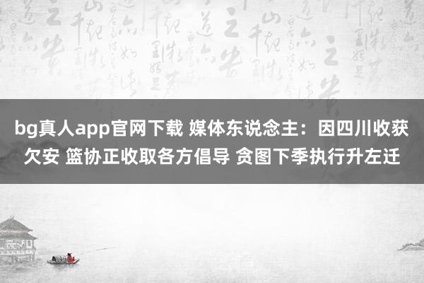 bg真人app官网下载 媒体东说念主：因四川收获欠安 篮协正收取各方倡导 贪图下季执行升左迁