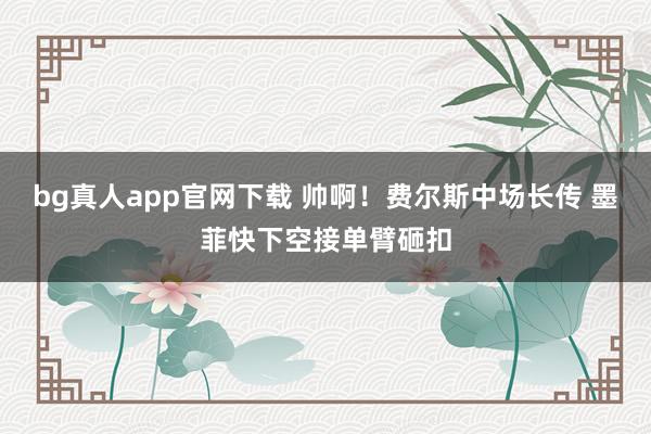bg真人app官网下载 帅啊！费尔斯中场长传 墨菲快下空接单臂砸扣