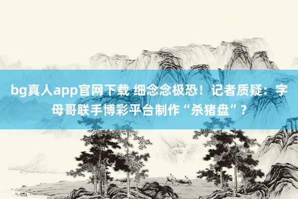 bg真人app官网下载 细念念极恐！记者质疑：字母哥联手博彩平台制作“杀猪盘”？