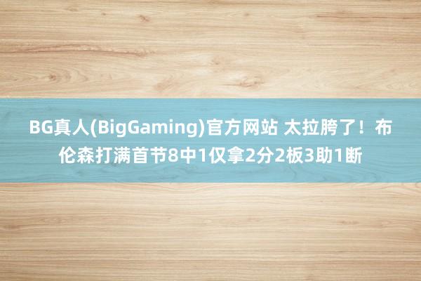 BG真人(BigGaming)官方网站 太拉胯了！布伦森打满首节8中1仅拿2分2板3助1断