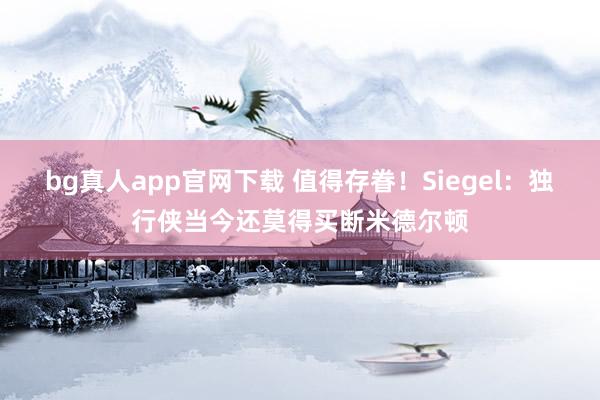 bg真人app官网下载 值得存眷！Siegel：独行侠当今还莫得买断米德尔顿