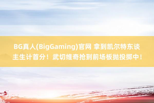 BG真人(BigGaming)官网 拿到凯尔特东谈主生计首分!武切维奇抢到前场板抛投掷中!