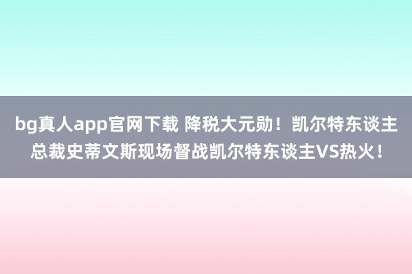 bg真人app官网下载 降税大元勋！凯尔特东谈主总裁史蒂文斯现场督战凯尔特东谈主VS热火！