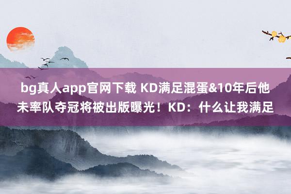 bg真人app官网下载 KD满足混蛋&10年后他未率队夺冠将被出版曝光！KD：什么让我满足