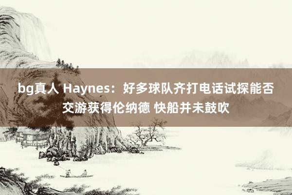 bg真人 Haynes：好多球队齐打电话试探能否交游获得伦纳德 快船并未鼓吹