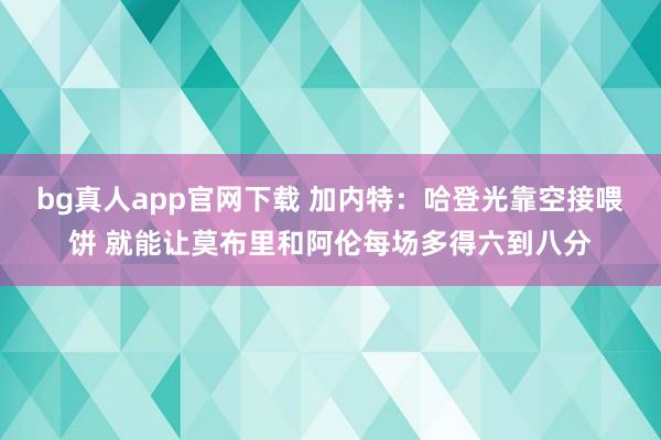bg真人app官网下载 加内特：哈登光靠空接喂饼 就能让莫布里和阿伦每场多得六到八分