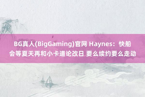 BG真人(BigGaming)官网 Haynes：快船会等夏天再和小卡道论改日 要么续约要么走动