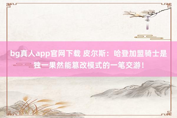 bg真人app官网下载 皮尔斯：哈登加盟骑士是独一果然能篡改模式的一笔交游！