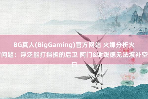 BG真人(BigGaming)官方网站 火媒分析火箭问题：浮泛能打挡拆的后卫 阿门&谢泼德无法填补空白