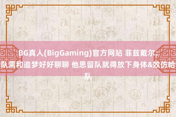 BG真人(BigGaming)官方网站 菲兹戴尔：球队需和追梦好好聊聊 他思留队就得放下身体&效仿哈队