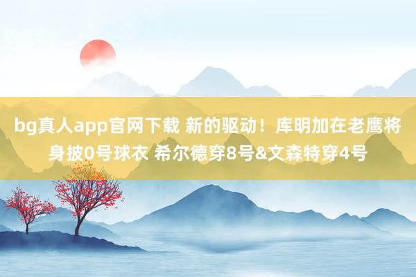 bg真人app官网下载 新的驱动！库明加在老鹰将身披0号球衣 希尔德穿8号&文森特穿4号