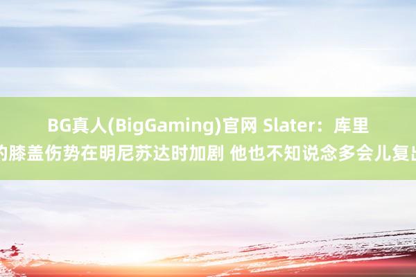 BG真人(BigGaming)官网 Slater：库里的膝盖伤势在明尼苏达时加剧 他也不知说念多会儿复出