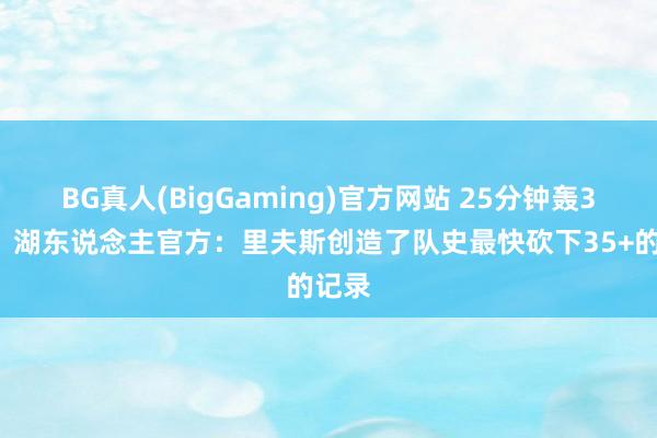 BG真人(BigGaming)官方网站 25分钟轰35分！湖东说念主官方：里夫斯创造了队史最快砍下35+的记录