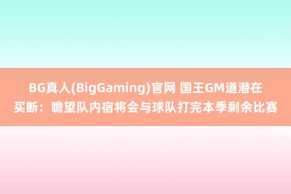 BG真人(BigGaming)官网 国王GM道潜在买断：瞻望队内宿将会与球队打完本季剩余比赛