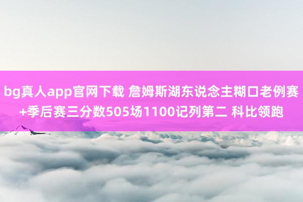 bg真人app官网下载 詹姆斯湖东说念主糊口老例赛+季后赛三分数505场1100记列第二 科比领跑