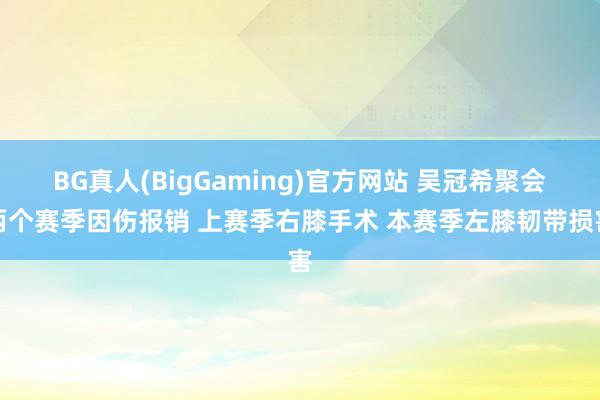 BG真人(BigGaming)官方网站 吴冠希聚会两个赛季因伤报销 上赛季右膝手术 本赛季左膝韧带损害