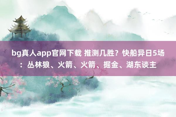bg真人app官网下载 推测几胜？快船异日5场：丛林狼、火箭、火箭、掘金、湖东谈主