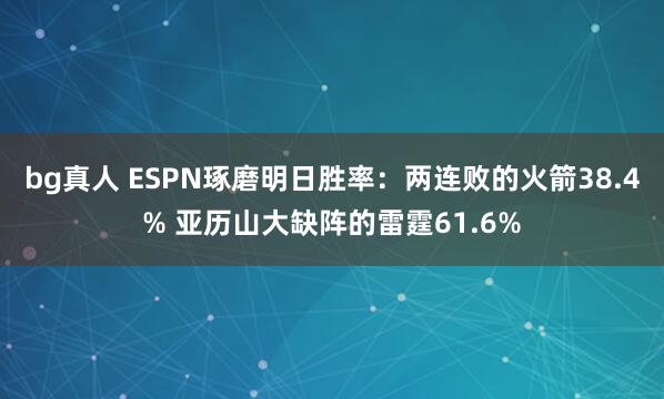 bg真人 ESPN琢磨明日胜率：两连败的火箭38.4% 亚历山大缺阵的雷霆61.6%