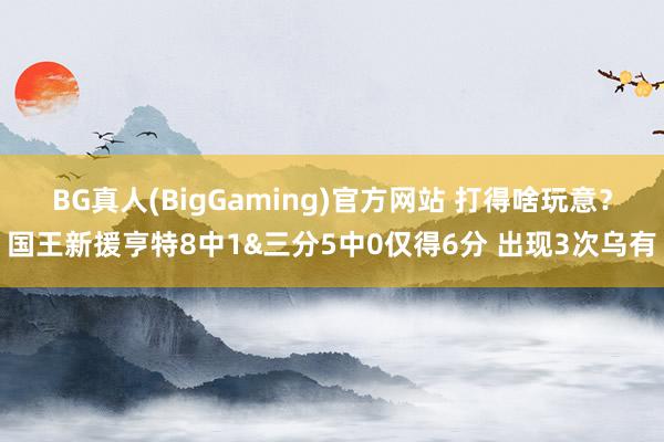 BG真人(BigGaming)官方网站 打得啥玩意？国王新援亨特8中1&三分5中0仅得6分 出现3次乌有
