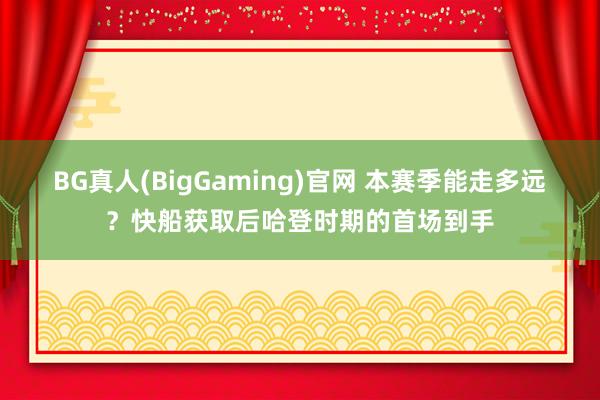 BG真人(BigGaming)官网 本赛季能走多远？快船获取后哈登时期的首场到手