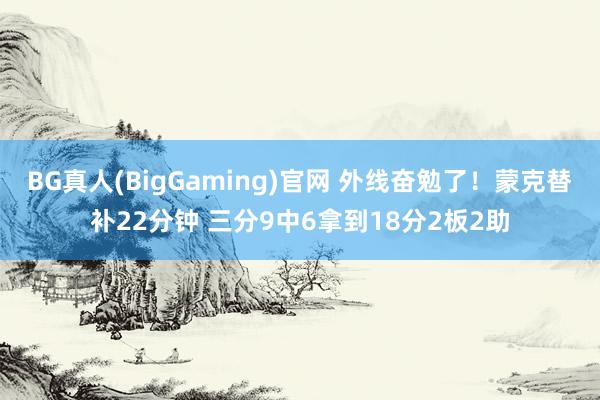 BG真人(BigGaming)官网 外线奋勉了！蒙克替补22分钟 三分9中6拿到18分2板2助