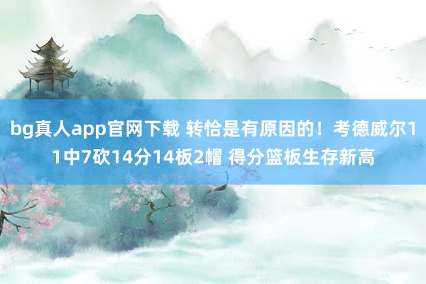 bg真人app官网下载 转恰是有原因的！考德威尔11中7砍14分14板2帽 得分篮板生存新高