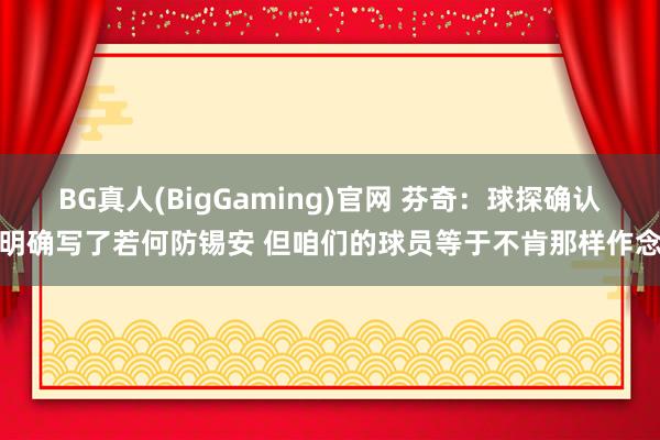 BG真人(BigGaming)官网 芬奇：球探确认明确写了若何防锡安 但咱们的球员等于不肯那样作念