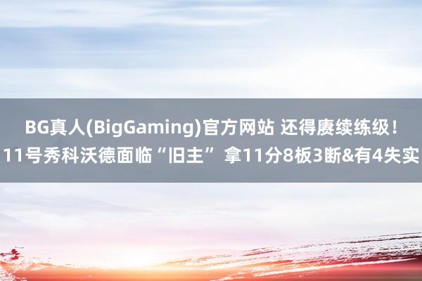 BG真人(BigGaming)官方网站 还得赓续练级！11号秀科沃德面临“旧主” 拿11分8板3断&有4失实