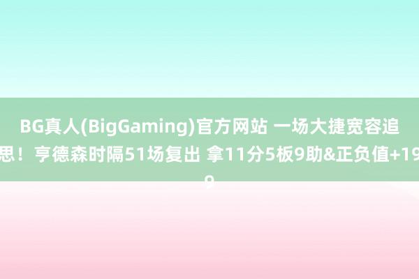 BG真人(BigGaming)官方网站 一场大捷宽容追思！亨德森时隔51场复出 拿11分5板9助&正负值+19