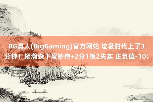 BG真人(BigGaming)官方网站 垃圾时代上了3分钟！杨瀚森下蛋妙传+2分1板2失实 正负值-10！