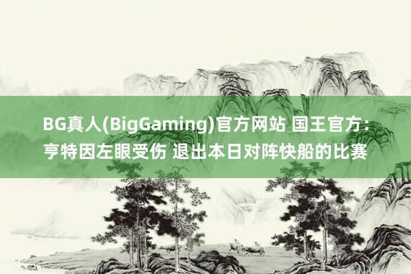 BG真人(BigGaming)官方网站 国王官方：亨特因左眼受伤 退出本日对阵快船的比赛