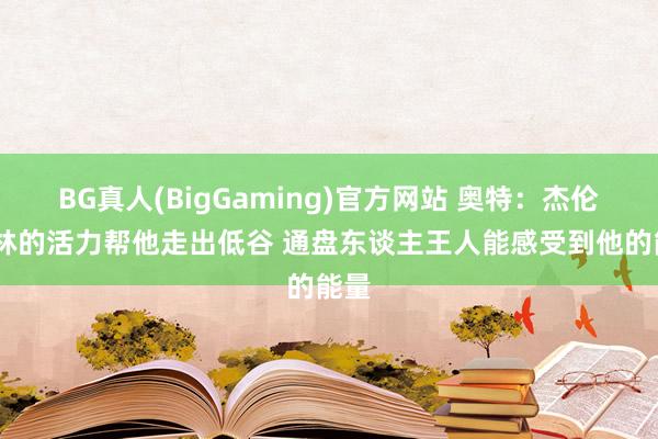 BG真人(BigGaming)官方网站 奥特：杰伦·格林的活力帮他走出低谷 通盘东谈主王人能感受到他的能量