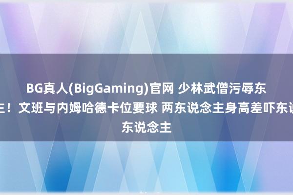 BG真人(BigGaming)官网 少林武僧污辱东说念主！文班与内姆哈德卡位要球 两东说念主身高差吓东说念主