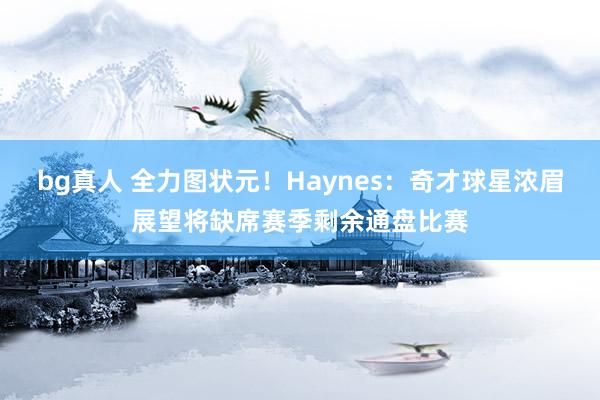 bg真人 全力图状元！Haynes：奇才球星浓眉展望将缺席赛季剩余通盘比赛